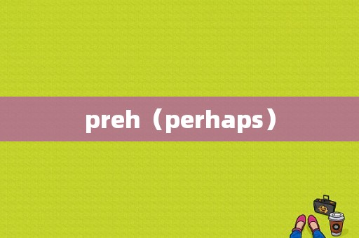 preh（perhaps）